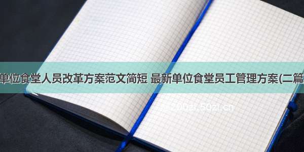 单位食堂人员改革方案范文简短 最新单位食堂员工管理方案(二篇)