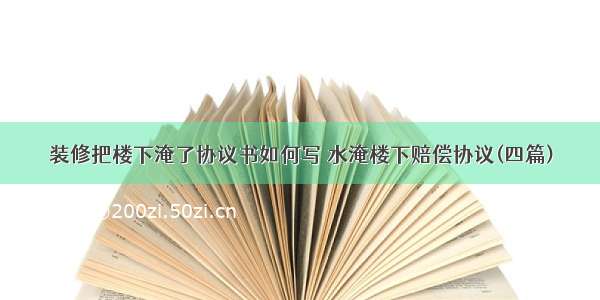 装修把楼下淹了协议书如何写 水淹楼下赔偿协议(四篇)