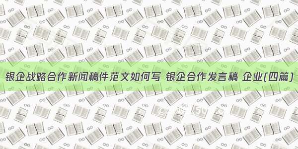 银企战略合作新闻稿件范文如何写 银企合作发言稿 企业(四篇)