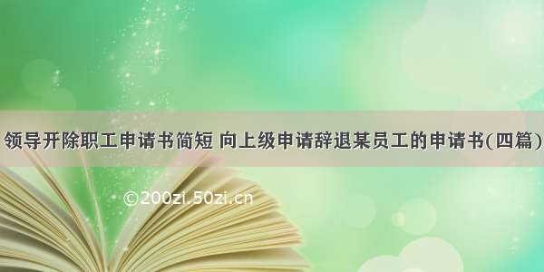 领导开除职工申请书简短 向上级申请辞退某员工的申请书(四篇)