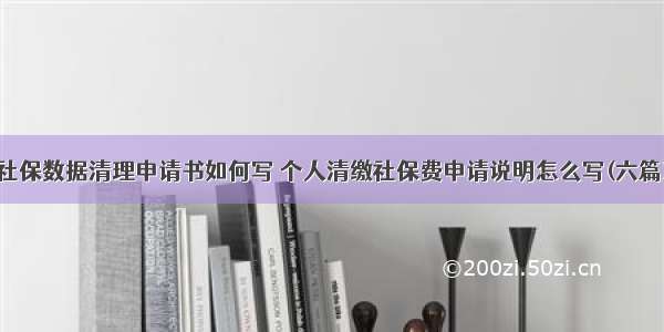 社保数据清理申请书如何写 个人清缴社保费申请说明怎么写(六篇)