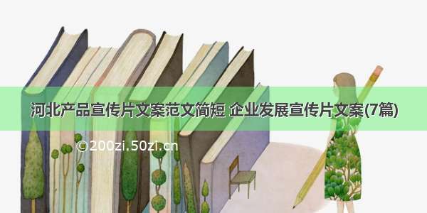 河北产品宣传片文案范文简短 企业发展宣传片文案(7篇)