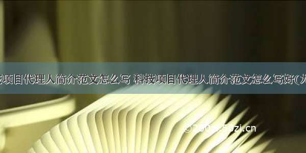 科技项目代理人简介范文怎么写 科技项目代理人简介范文怎么写好(九篇)