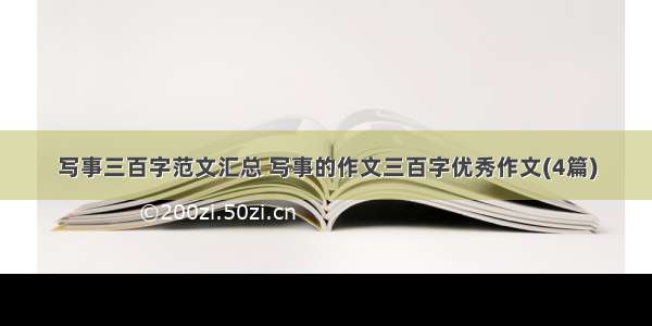 写事三百字范文汇总 写事的作文三百字优秀作文(4篇)