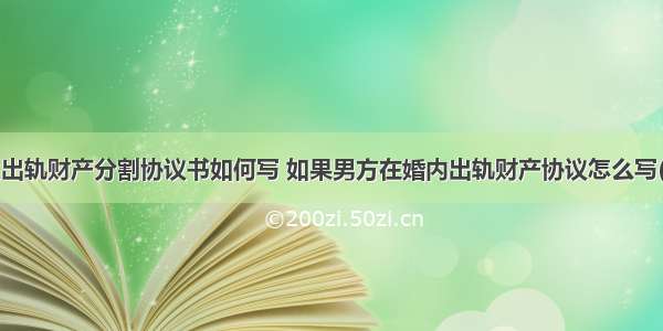 男人出轨财产分割协议书如何写 如果男方在婚内出轨财产协议怎么写(2篇)