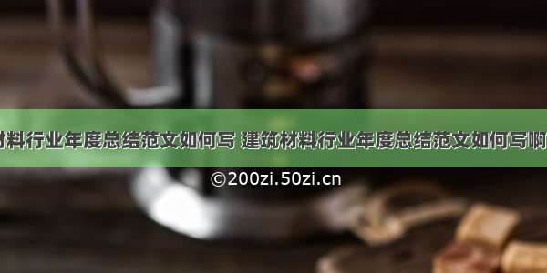 建筑材料行业年度总结范文如何写 建筑材料行业年度总结范文如何写啊(四篇)