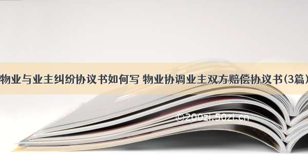 物业与业主纠纷协议书如何写 物业协调业主双方赔偿协议书(3篇)