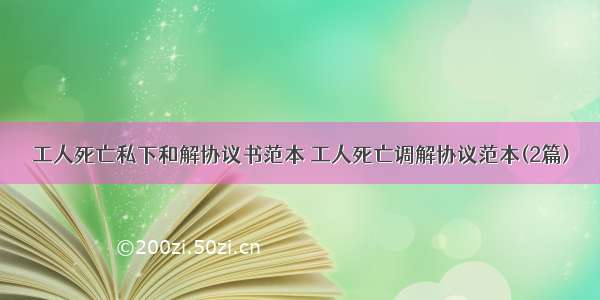 工人死亡私下和解协议书范本 工人死亡调解协议范本(2篇)