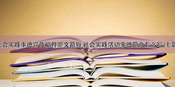 社会实践事迹宣传稿件范文简短 社会实践活动事迹简介怎么写(七篇)