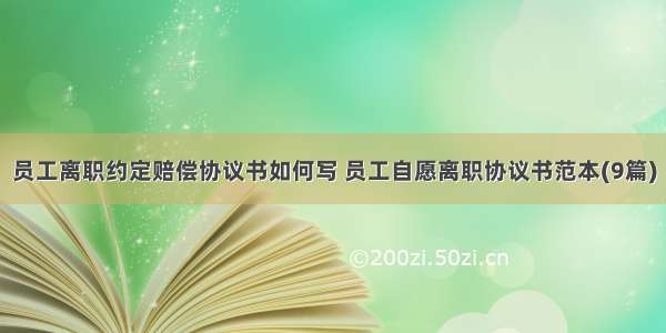 员工离职约定赔偿协议书如何写 员工自愿离职协议书范本(9篇)