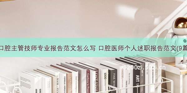 口腔主管技师专业报告范文怎么写 口腔医师个人述职报告范文(9篇)