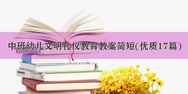 中班幼儿文明礼仪教育教案简短(优质17篇)