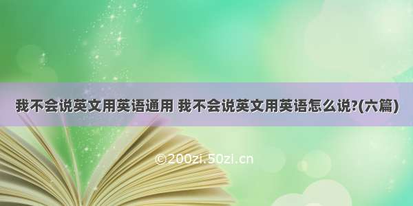 我不会说英文用英语通用 我不会说英文用英语怎么说?(六篇)