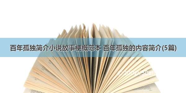 百年孤独简介小说故事梗概范本 百年孤独的内容简介(5篇)