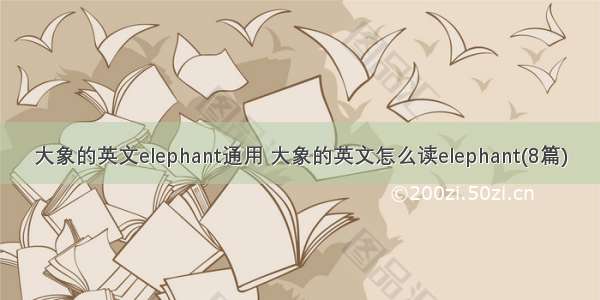 大象的英文elephant通用 大象的英文怎么读elephant(8篇)