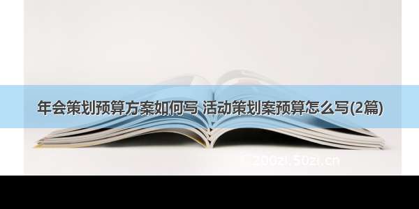 年会策划预算方案如何写 活动策划案预算怎么写(2篇)