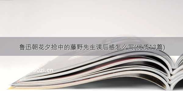 鲁迅朝花夕拾中的藤野先生读后感怎么写(优质13篇)