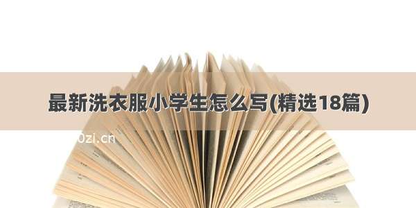 最新洗衣服小学生怎么写(精选18篇)