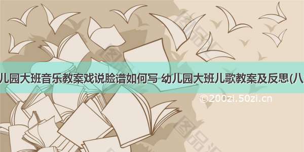 幼儿园大班音乐教案戏说脸谱如何写 幼儿园大班儿歌教案及反思(八篇)