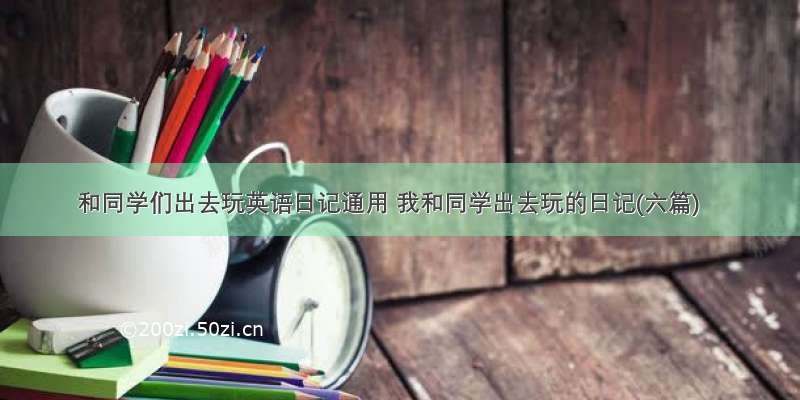 和同学们出去玩英语日记通用 我和同学出去玩的日记(六篇)