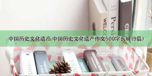 中国历史文化遗产 中国历史文化遗产作文500字长城(9篇)