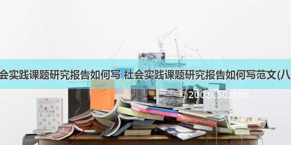 社会实践课题研究报告如何写 社会实践课题研究报告如何写范文(八篇)