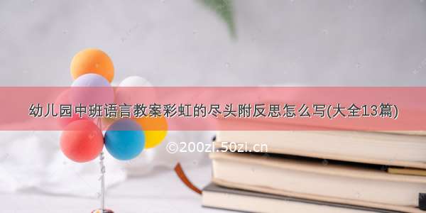 幼儿园中班语言教案彩虹的尽头附反思怎么写(大全13篇)