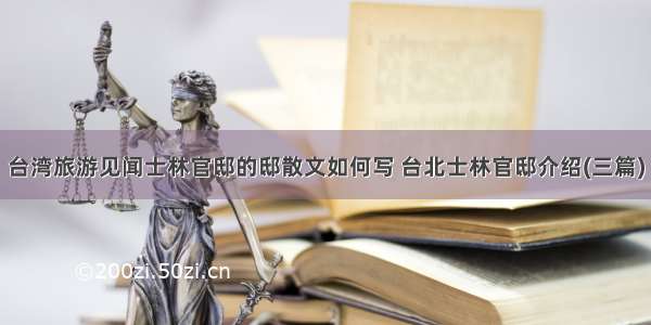 台湾旅游见闻士林官邸的邸散文如何写 台北士林官邸介绍(三篇)