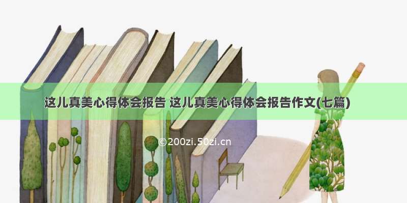 这儿真美心得体会报告 这儿真美心得体会报告作文(七篇)