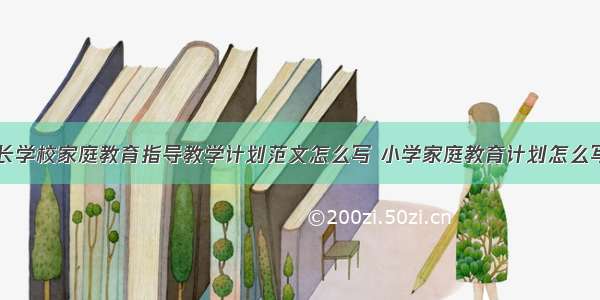 社区家长学校家庭教育指导教学计划范文怎么写 小学家庭教育计划怎么写(七篇)