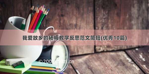 我爱故乡的杨梅教学反思范文简短(优秀10篇)