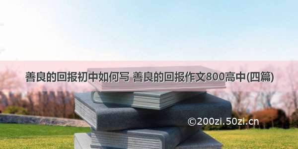 善良的回报初中如何写 善良的回报作文800高中(四篇)