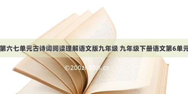 语文版九上第六七单元古诗词阅读理解语文版九年级 九年级下册语文第6单元的课外古诗