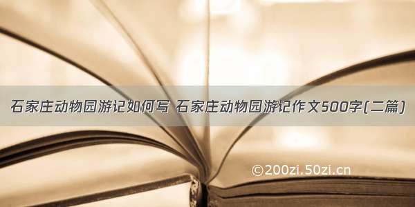 石家庄动物园游记如何写 石家庄动物园游记作文500字(二篇)