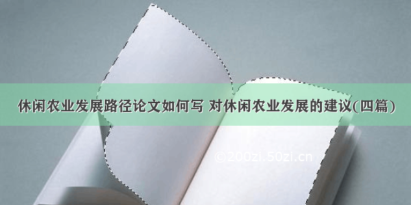 休闲农业发展路径论文如何写 对休闲农业发展的建议(四篇)