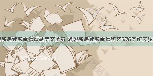 遇见你是我的幸运情感美文范本 遇见你是我的幸运作文500字作文(四篇)