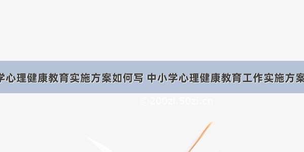 中小学心理健康教育实施方案如何写 中小学心理健康教育工作实施方案(4篇)