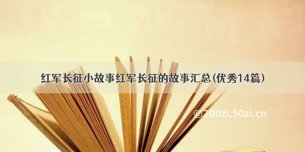 红军长征小故事红军长征的故事汇总(优秀14篇)