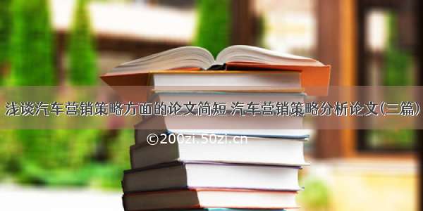 浅谈汽车营销策略方面的论文简短 汽车营销策略分析论文(三篇)