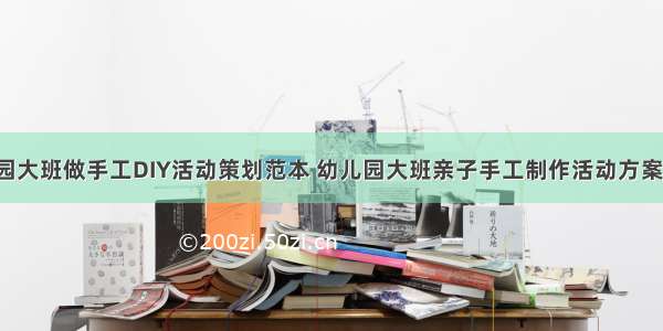 幼儿园大班做手工DIY活动策划范本 幼儿园大班亲子手工制作活动方案(4篇)