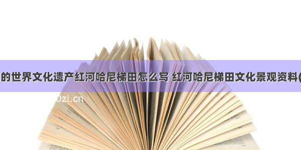 中国的世界文化遗产红河哈尼梯田怎么写 红河哈尼梯田文化景观资料(7篇)