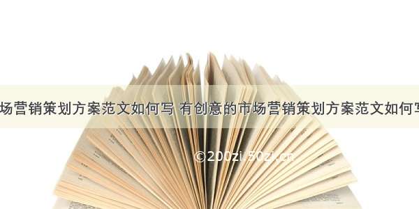 有创意的市场营销策划方案范文如何写 有创意的市场营销策划方案范文如何写出来(四篇)