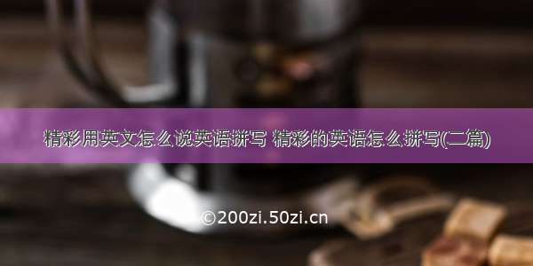 精彩用英文怎么说英语拼写 精彩的英语怎么拼写(二篇)