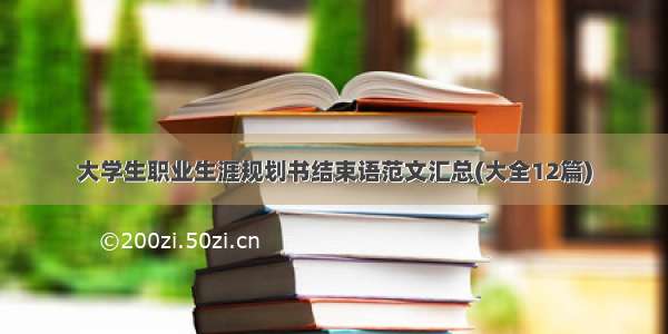 大学生职业生涯规划书结束语范文汇总(大全12篇)