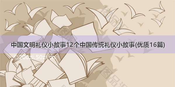 中国文明礼仪小故事12个中国传统礼仪小故事(优质16篇)