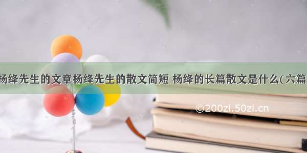 杨绛先生的文章杨绛先生的散文简短 杨绛的长篇散文是什么(六篇)