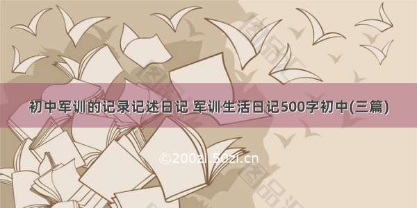 初中军训的记录记述日记 军训生活日记500字初中(三篇)