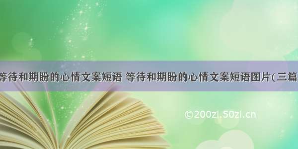 等待和期盼的心情文案短语 等待和期盼的心情文案短语图片(三篇)