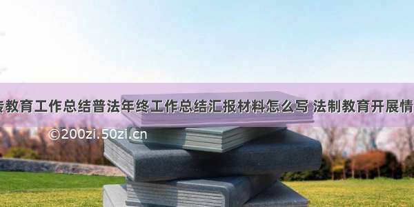 学校法治宣传教育工作总结普法年终工作总结汇报材料怎么写 法制教育开展情况总结(九篇)