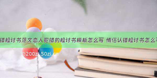 情侣犯错检讨书范文恋人犯错的检讨书模板怎么写 情侣认错检讨书怎么写(3篇)